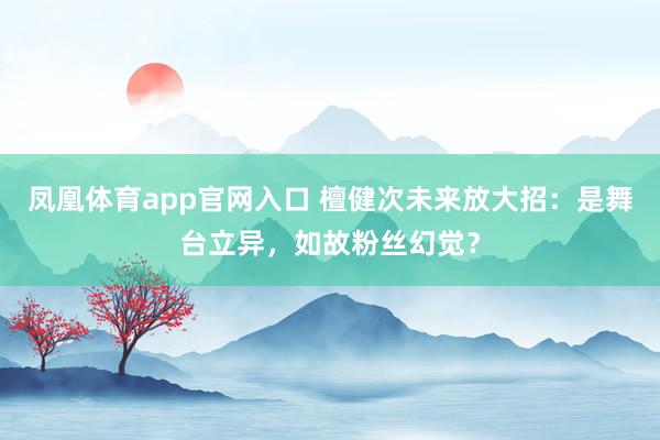凤凰体育app官网入口 檀健次未来放大招：是舞台立异，如故粉丝幻觉？