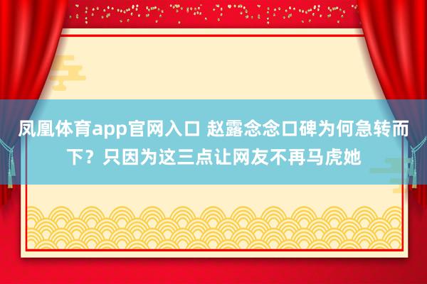 凤凰体育app官网入口 赵露念念口碑为何急转而下？只因为这三点让网友不再马虎她