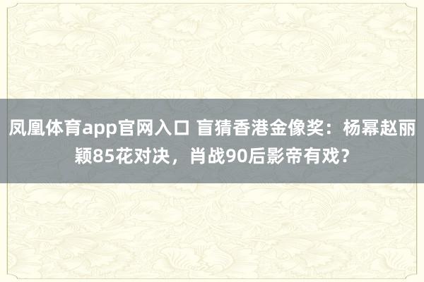 凤凰体育app官网入口 盲猜香港金像奖：杨幂赵丽颖85花对决，肖战90后影帝有戏？