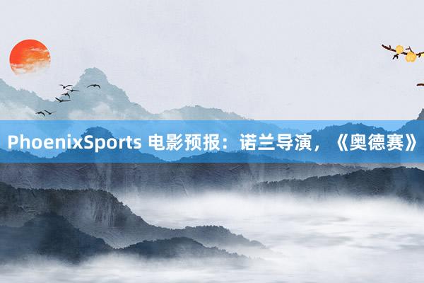 PhoenixSports 电影预报：诺兰导演，《奥德赛》