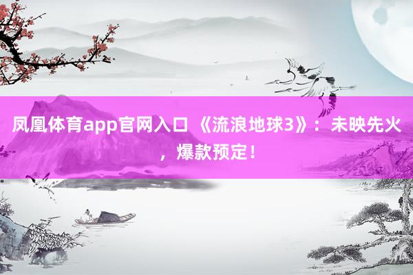 凤凰体育app官网入口 《流浪地球3》：未映先火，爆款预定！