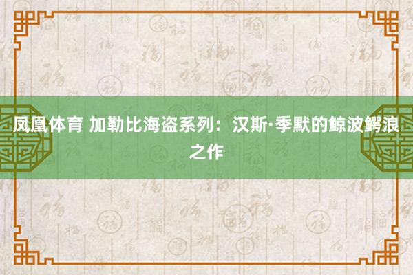 凤凰体育 加勒比海盗系列：汉斯·季默的鲸波鳄浪之作