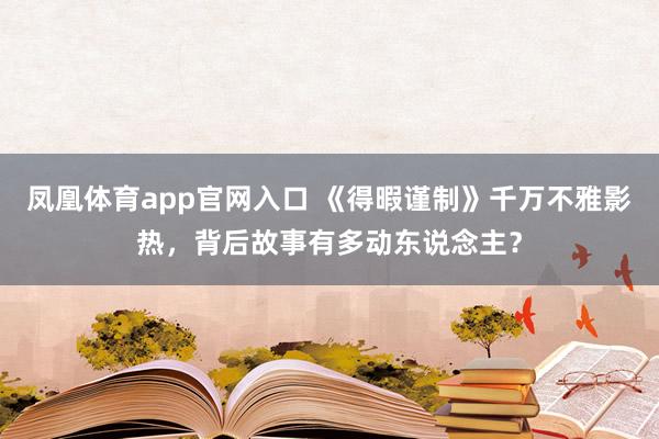 凤凰体育app官网入口 《得暇谨制》千万不雅影热，背后故事有多动东说念主？
