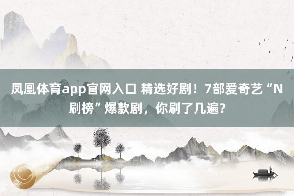 凤凰体育app官网入口 精选好剧！7部爱奇艺“N刷榜”爆款剧，你刷了几遍？