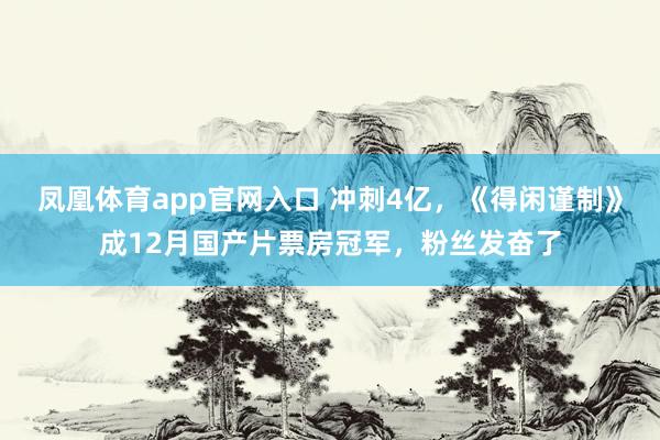 凤凰体育app官网入口 冲刺4亿，《得闲谨制》成12月国产片票房冠军，粉丝发奋了