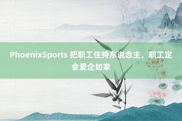 PhoenixSports 把职工住持东说念主，职工定会爱企如家