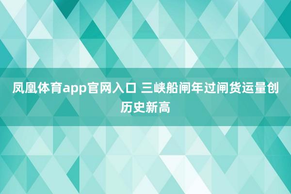 凤凰体育app官网入口 三峡船闸年过闸货运量创历史新高