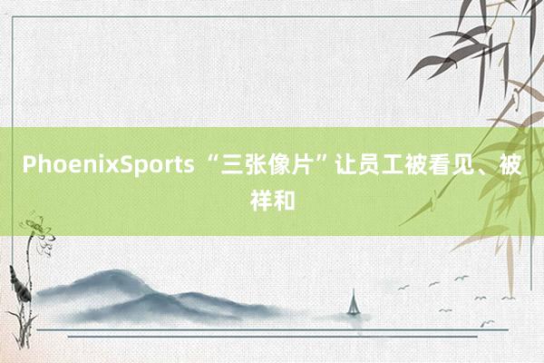 PhoenixSports “三张像片”让员工被看见、被祥和