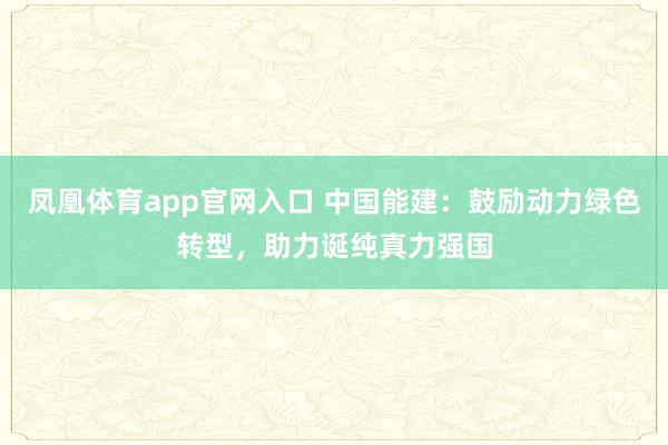 凤凰体育app官网入口 中国能建：鼓励动力绿色转型，助力诞纯真力强国