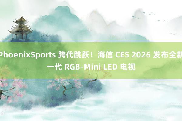 PhoenixSports 跨代跳跃！海信 CES 2026 发布全新一代 RGB-Mini LED 电视