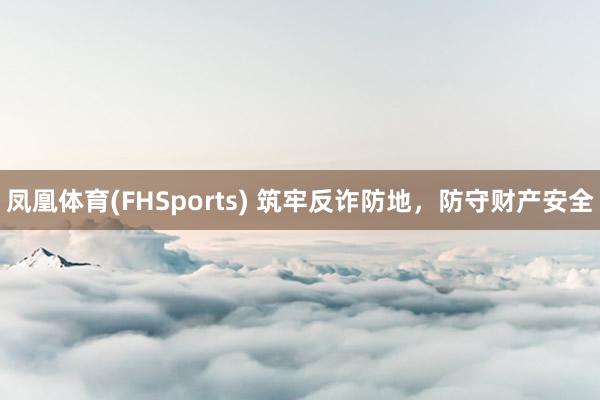 凤凰体育(FHSports) 筑牢反诈防地，防守财产安全