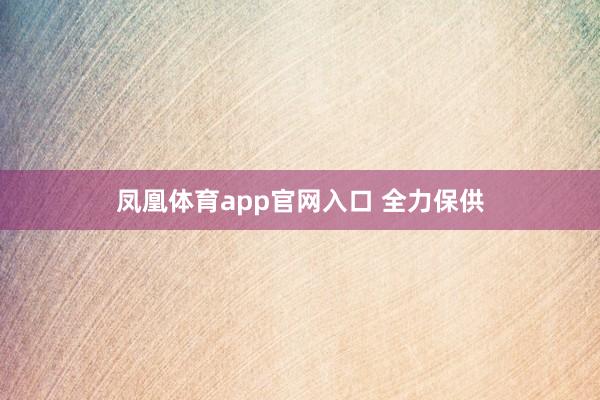 凤凰体育app官网入口 全力保供
