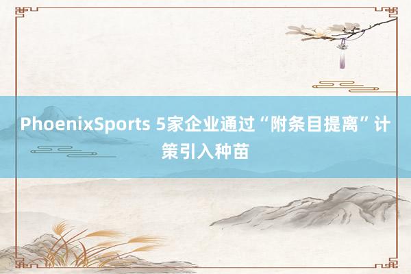PhoenixSports 5家企业通过“附条目提离”计策引入种苗