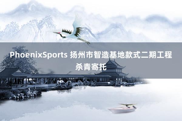 PhoenixSports 扬州市智造基地款式二期工程杀青寄托
