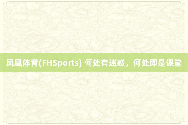凤凰体育(FHSports) 何处有迷惑，何处即是课堂
