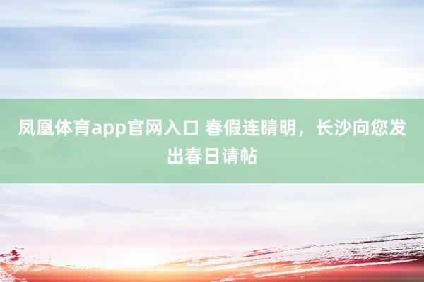 凤凰体育app官网入口 春假连晴明，长沙向您发出春日请帖