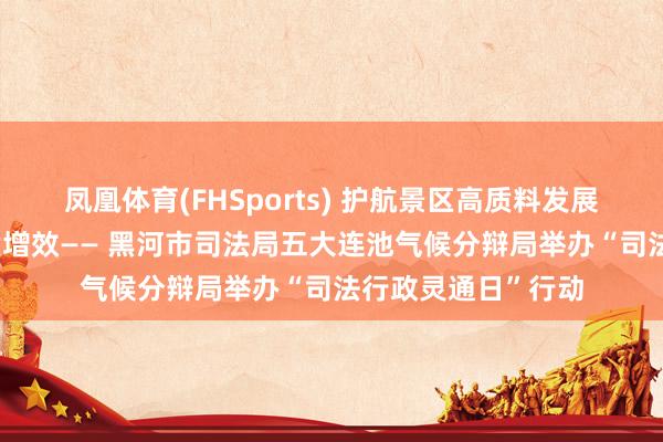 凤凰体育(FHSports) 护航景区高质料发展 作事文旅产业提质增效—— 黑河市司法局五大连池气候分辩局举办“司法行政灵通日”行动