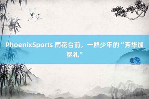 PhoenixSports 雨花台前，一群少年的“芳华加冕礼”