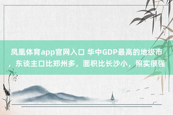 凤凰体育app官网入口 华中GDP最高的地级市，东谈主口比郑州多，面积比长沙小，照实很强