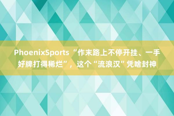 PhoenixSports “作末路上不停开挂、一手好牌打得稀烂”，这个“流浪汉”凭啥封神
