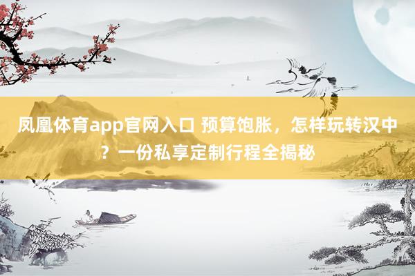 凤凰体育app官网入口 预算饱胀，怎样玩转汉中？一份私享定制行程全揭秘