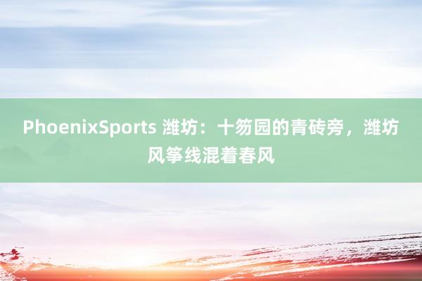 PhoenixSports 潍坊：十笏园的青砖旁，潍坊风筝线混着春风