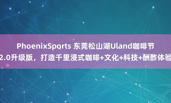 PhoenixSports 东莞松山湖Uland咖啡节2.0升级版，打造千里浸式咖啡+文化+科技+酬酢体验