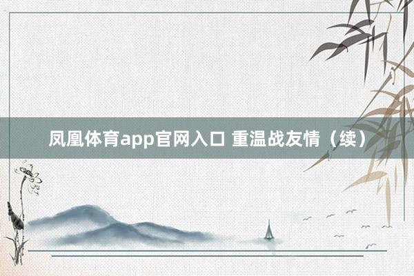 凤凰体育app官网入口 重温战友情（续）