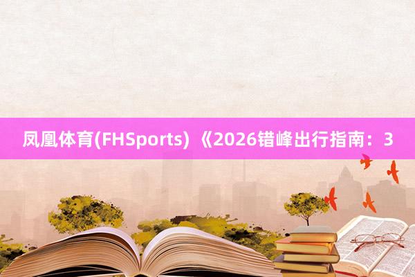 凤凰体育(FHSports) 《2026错峰出行指南：3