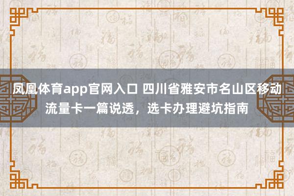 凤凰体育app官网入口 四川省雅安市名山区移动流量卡一篇说透，选卡办理避坑指南