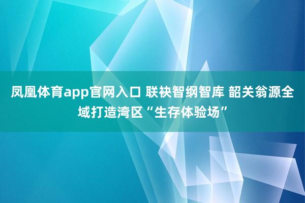 凤凰体育app官网入口 联袂智纲智库 韶关翁源全域打造湾区“生存体验场”