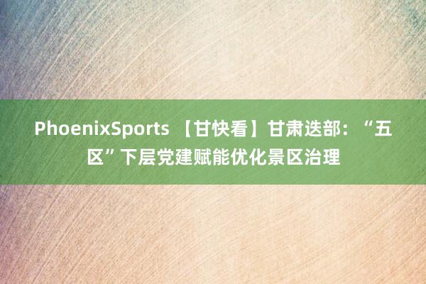 PhoenixSports 【甘快看】甘肃迭部：“五区”下层党建赋能优化景区治理