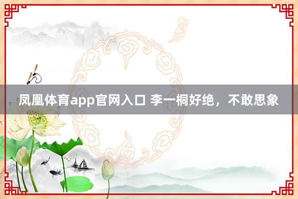 凤凰体育app官网入口 李一桐好绝，不敢思象