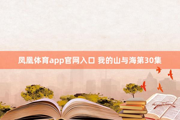 凤凰体育app官网入口 我的山与海第30集