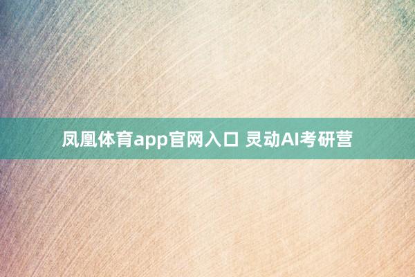 凤凰体育app官网入口 灵动AI考研营