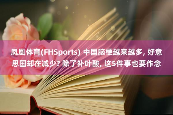 凤凰体育(FHSports) 中国脑梗越来越多, 好意思国却在减少? 除了补叶酸, 这5件事也要作念