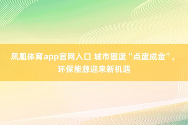 凤凰体育app官网入口 城市固废“点废成金”, 环保能源迎来新机遇