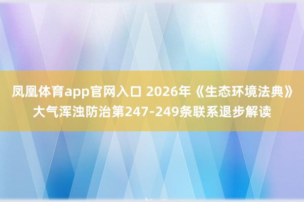 凤凰体育app官网入口 2026年《生态环境法典》大气浑浊防治第247-249条联系退步解读