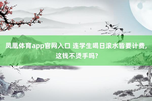 凤凰体育app官网入口 连学生喝日滚水皆要计费, 这钱不烫手吗?