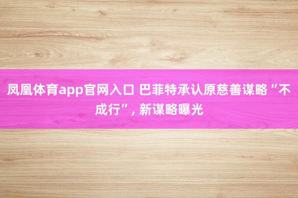 凤凰体育app官网入口 巴菲特承认原慈善谋略“不成行”, 新谋略曝光