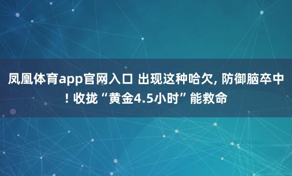 凤凰体育app官网入口 出现这种哈欠, 防御脑卒中! 收拢“黄金4.5小时”能救命