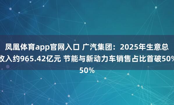 凤凰体育app官网入口 广汽集团：2025年生意总收入约965.42亿元 节能与新动力车销售占比首破50%