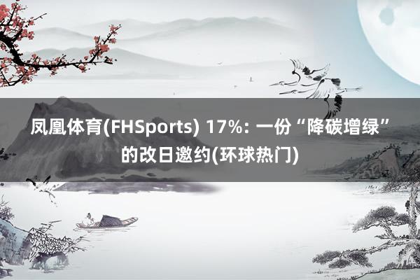 凤凰体育(FHSports) 17%: 一份“降碳增绿”的改日邀约(环球热门)