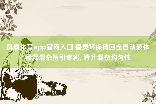 凤凰体育app官网入口 嘉灵环保得回全自动液体稀释混杂招引专利, 晋升混杂均匀性
