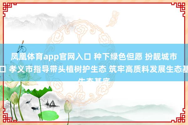 凤凰体育app官网入口 种下绿色但愿 扮靓城市窗口 孝义市指导带头植树护生态 筑牢高质料发展生态基底
