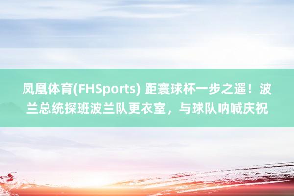 凤凰体育(FHSports) 距寰球杯一步之遥！波兰总统探班波兰队更衣室，与球队呐喊庆祝
