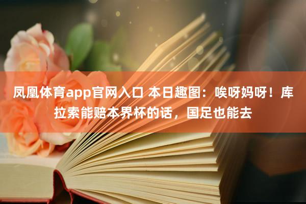 凤凰体育app官网入口 本日趣图：唉呀妈呀！库拉索能赔本界杯的话，国足也能去