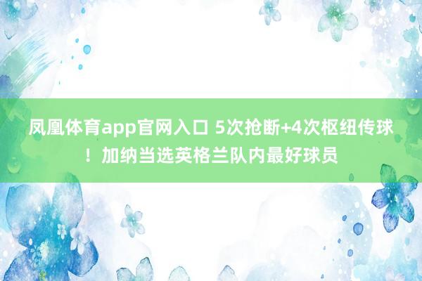 凤凰体育app官网入口 5次抢断+4次枢纽传球！加纳当选英格兰队内最好球员