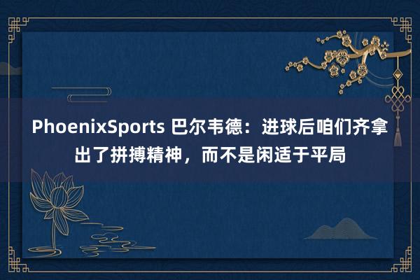 PhoenixSports 巴尔韦德：进球后咱们齐拿出了拼搏精神，而不是闲适于平局