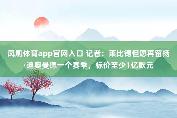 凤凰体育app官网入口 记者：莱比锡但愿再留扬·迪奥曼德一个赛季，标价至少1亿欧元